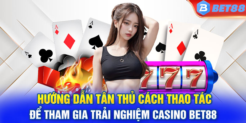 Hướng dẫn tân thủ cách thao tác để tham gia trải nghiệm casino BET88