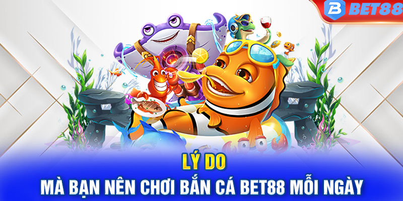 Lý do mà bạn nên chơi bắn cá BET88 mỗi ngày